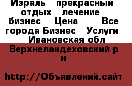 Израль - прекрасный  отдых - лечение - бизнес  › Цена ­ 1 - Все города Бизнес » Услуги   . Ивановская обл.,Верхнеландеховский р-н